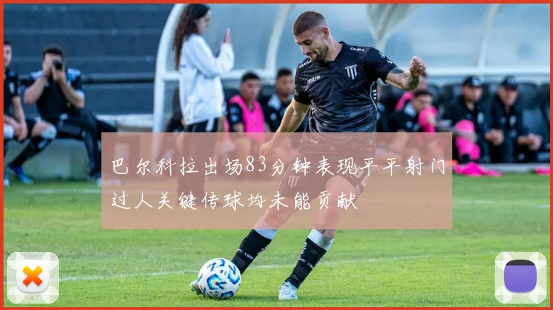 巴尔科拉出场83分钟表现平平射门过人关键传球均未能贡献