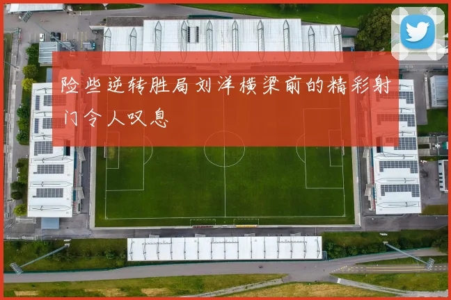 险些逆转胜局刘洋横梁前的精彩射门令人叹息