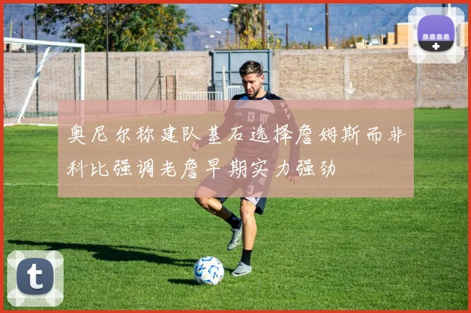 奥尼尔称建队基石选择詹姆斯而非科比强调老詹早期实力强劲