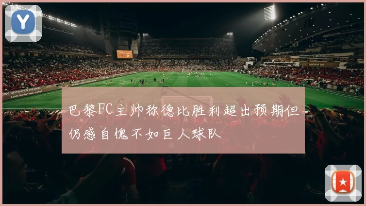 巴黎FC主帅称德比胜利超出预期但仍感自愧不如巨人球队