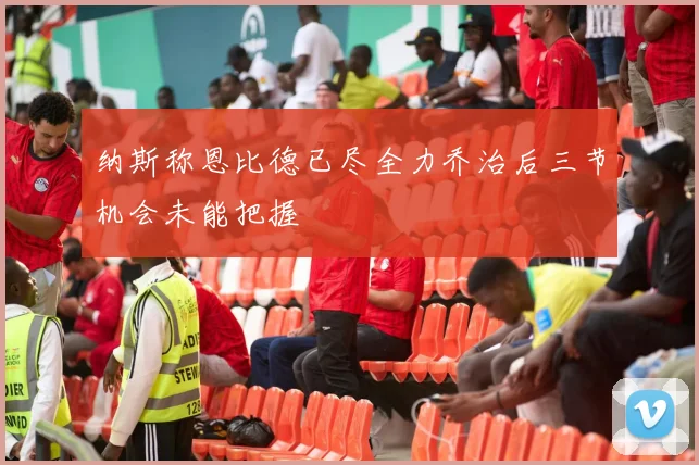 纳斯称恩比德已尽全力乔治后三节机会未能把握