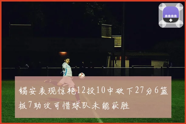 锡安表现惊艳12投10中砍下27分6篮板7助攻可惜球队未能获胜