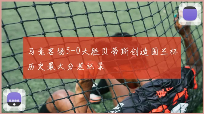 马竞客场5-0大胜贝蒂斯创造国王杯历史最大分差记录