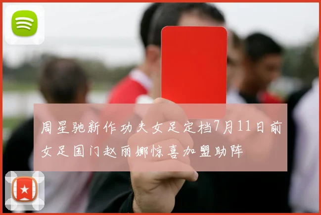 周星驰新作功夫女足定档7月11日前女足国门赵丽娜惊喜加盟助阵