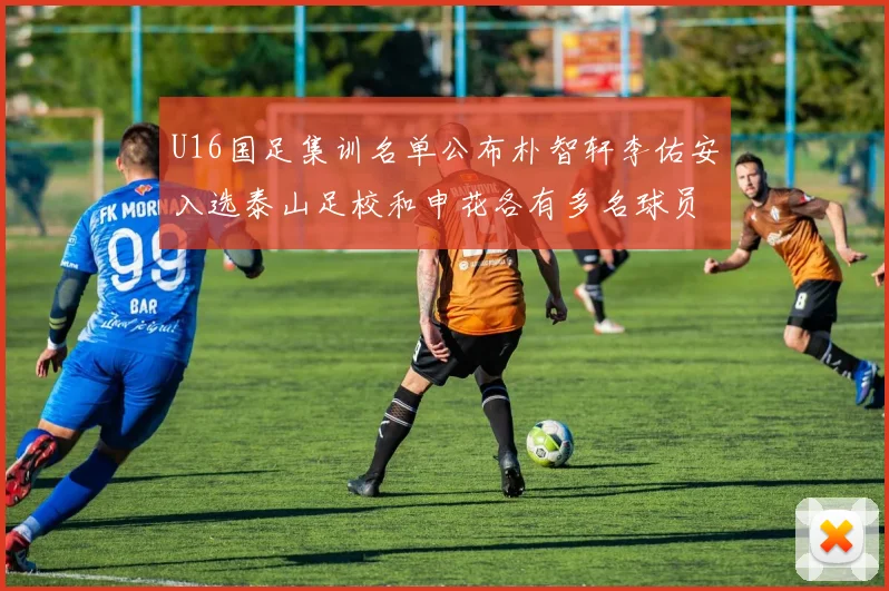 U16国足集训名单公布朴智轩李佑安入选泰山足校和申花各有多名球员参与
