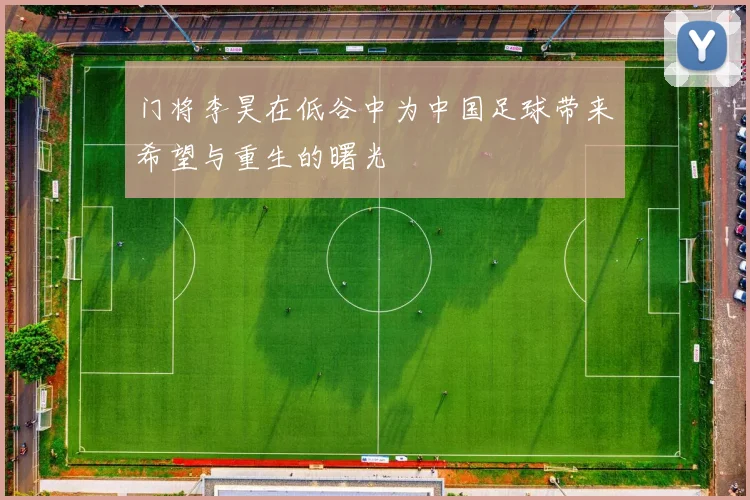 门将李昊在低谷中为中国足球带来希望与重生的曙光