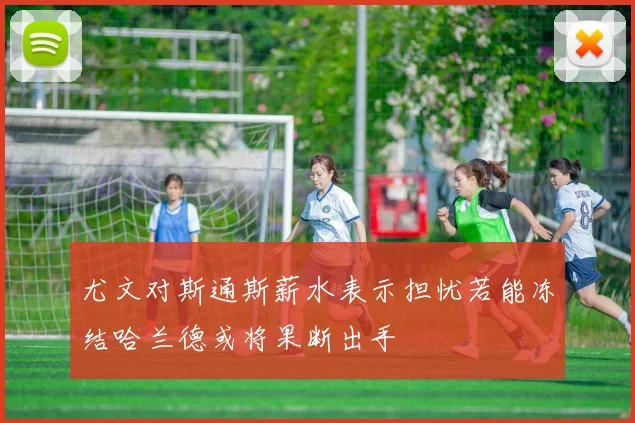 尤文对斯通斯薪水表示担忧若能冻结哈兰德或将果断出手