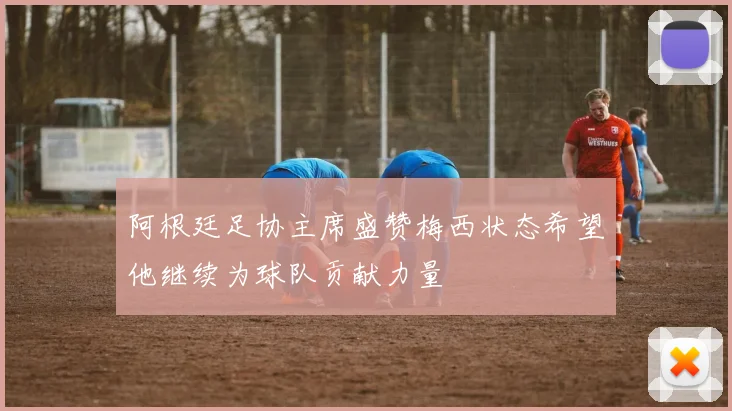 阿根廷足协主席盛赞梅西状态希望他继续为球队贡献力量