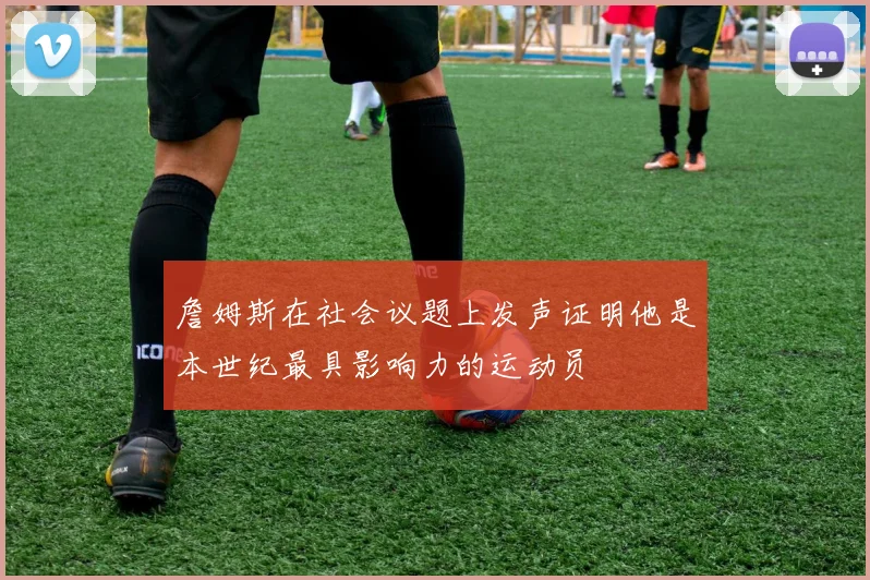 詹姆斯在社会议题上发声证明他是本世纪最具影响力的运动员