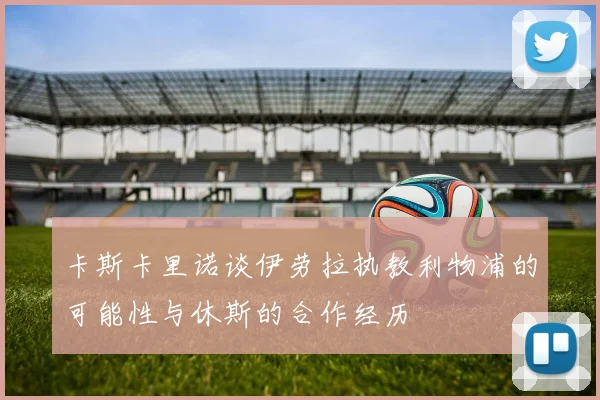 卡斯卡里诺谈伊劳拉执教利物浦的可能性与休斯的合作经历