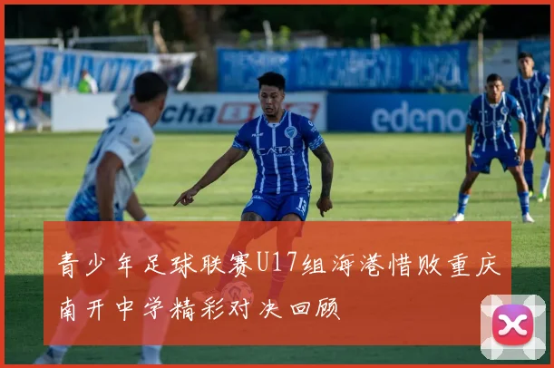 青少年足球联赛U17组海港惜败重庆南开中学精彩对决回顾