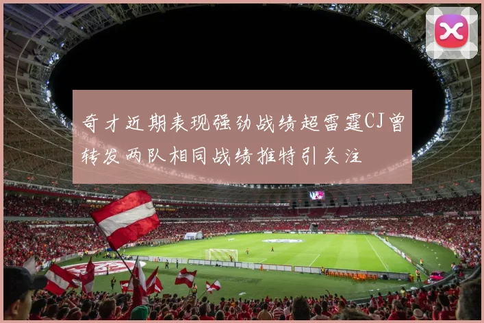 奇才近期表现强劲战绩超雷霆CJ曾转发两队相同战绩推特引关注