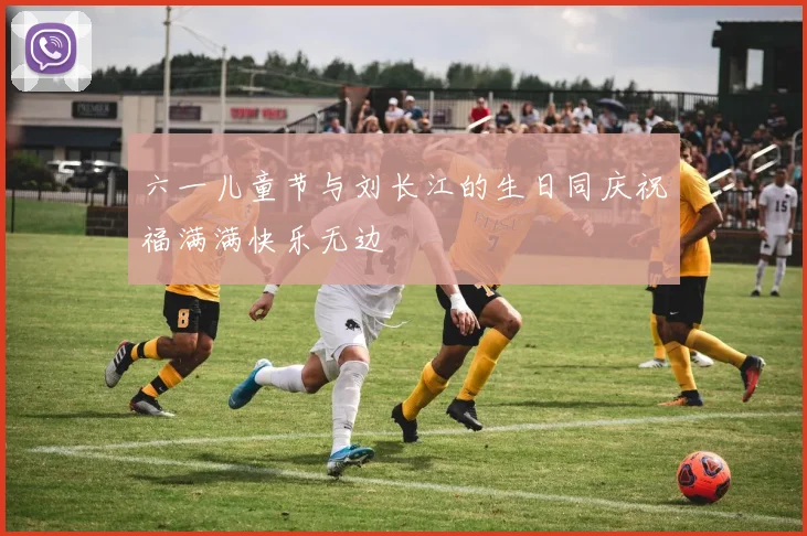 六一儿童节与刘长江的生日同庆祝福满满快乐无边