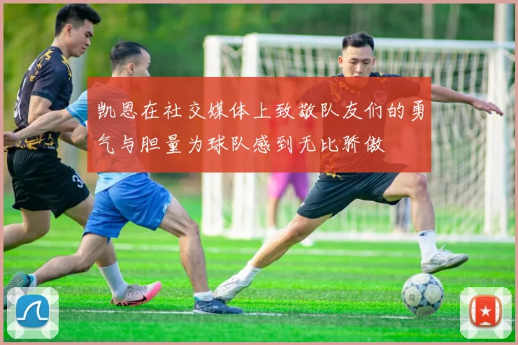 凯恩在社交媒体上致敬队友们的勇气与胆量为球队感到无比骄傲