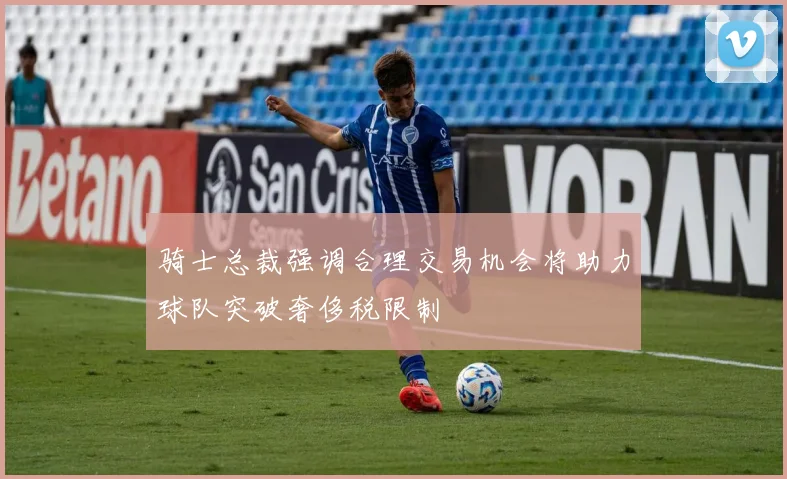骑士总裁强调合理交易机会将助力球队突破奢侈税限制