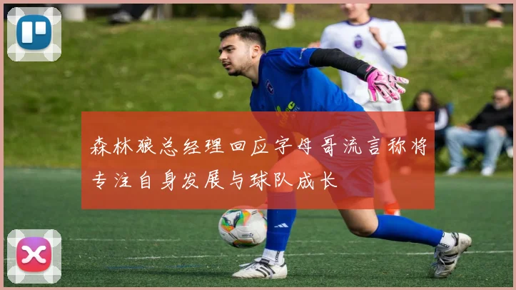 森林狼总经理回应字母哥流言称将专注自身发展与球队成长