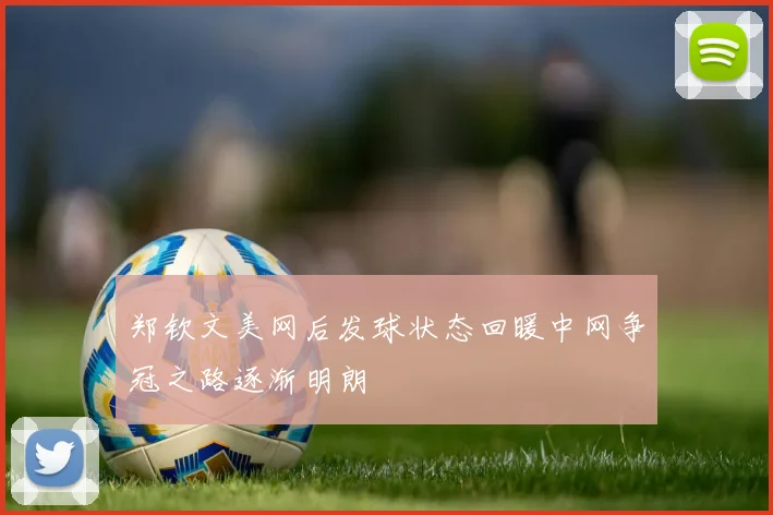 郑钦文美网后发球状态回暖中网争冠之路逐渐明朗